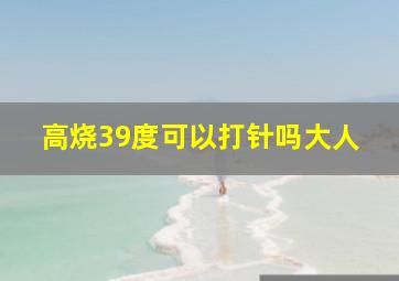 高烧39度可以打针吗大人