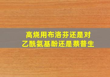 高烧用布洛芬还是对乙酰氨基酚还是萘普生