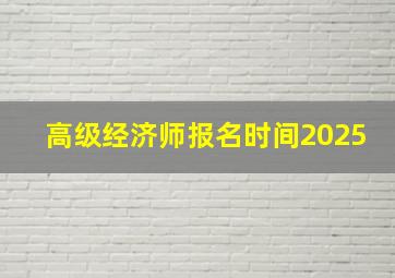 高级经济师报名时间2025