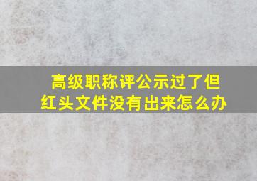 高级职称评公示过了但红头文件没有出来怎么办