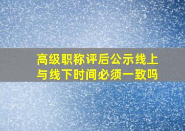 高级职称评后公示线上与线下时间必须一致吗