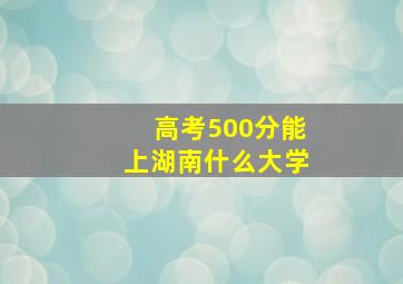 高考500分能上湖南什么大学