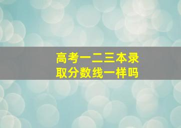 高考一二三本录取分数线一样吗