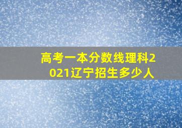 高考一本分数线理科2021辽宁招生多少人