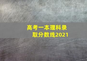 高考一本理科录取分数线2021