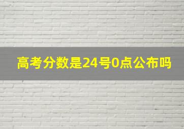 高考分数是24号0点公布吗