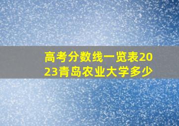 高考分数线一览表2023青岛农业大学多少