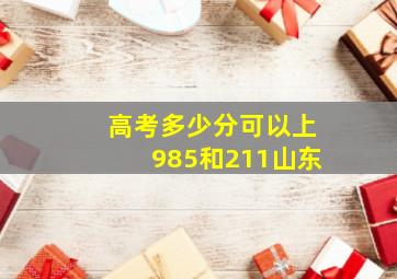 高考多少分可以上985和211山东