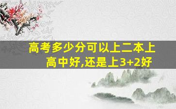 高考多少分可以上二本上高中好,还是上3+2好