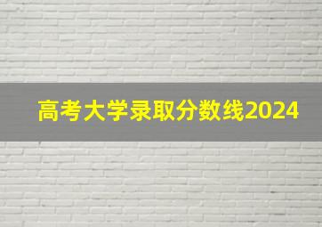 高考大学录取分数线2024