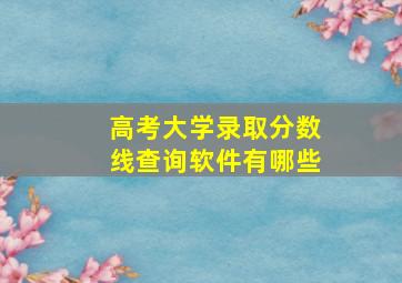 高考大学录取分数线查询软件有哪些