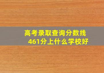 高考录取查询分数线461分上什么学校好