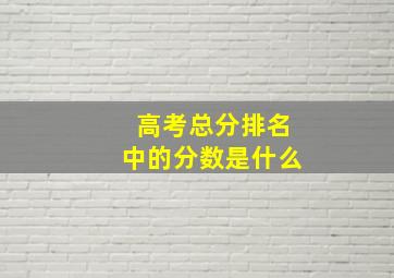 高考总分排名中的分数是什么