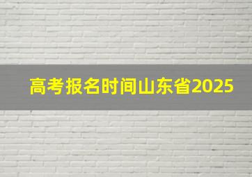 高考报名时间山东省2025