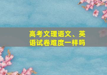 高考文理语文、英语试卷难度一样吗