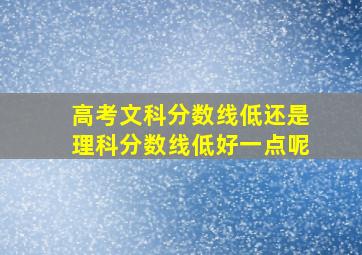 高考文科分数线低还是理科分数线低好一点呢