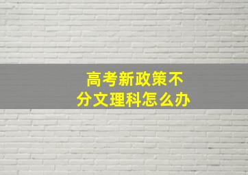 高考新政策不分文理科怎么办