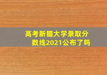 高考新疆大学录取分数线2021公布了吗