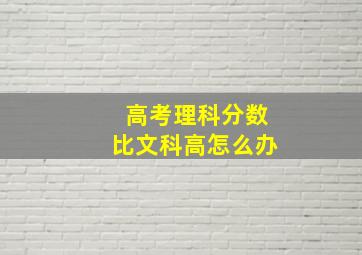 高考理科分数比文科高怎么办