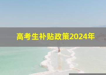 高考生补贴政策2024年