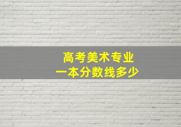 高考美术专业一本分数线多少