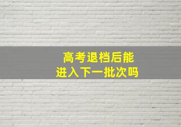 高考退档后能进入下一批次吗