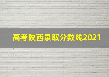 高考陕西录取分数线2021