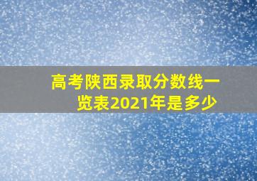 高考陕西录取分数线一览表2021年是多少