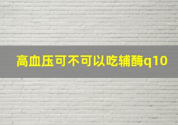 高血压可不可以吃辅酶q10