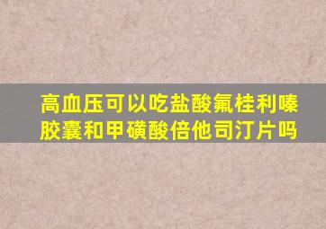 高血压可以吃盐酸氟桂利嗪胶囊和甲磺酸倍他司汀片吗