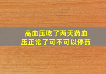 高血压吃了两天药血压正常了可不可以停药