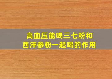 高血压能喝三七粉和西洋参粉一起喝的作用