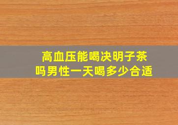 高血压能喝决明子茶吗男性一天喝多少合适