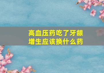 高血压药吃了牙龈增生应该换什么药