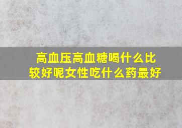 高血压高血糖喝什么比较好呢女性吃什么药最好