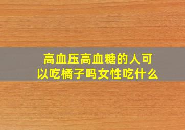 高血压高血糖的人可以吃橘子吗女性吃什么