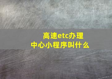 高速etc办理中心小程序叫什么