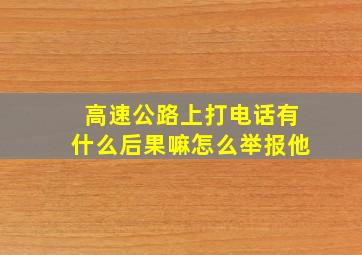 高速公路上打电话有什么后果嘛怎么举报他