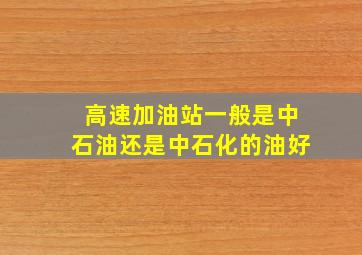 高速加油站一般是中石油还是中石化的油好