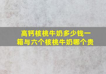 高钙核桃牛奶多少钱一箱与六个核桃牛奶哪个贵