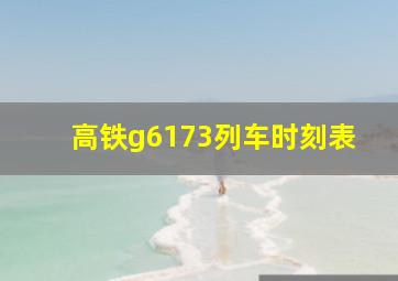 高铁g6173列车时刻表