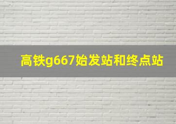 高铁g667始发站和终点站