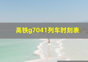 高铁g7041列车时刻表