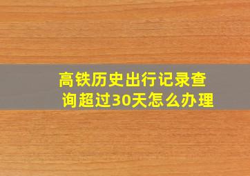 高铁历史出行记录查询超过30天怎么办理