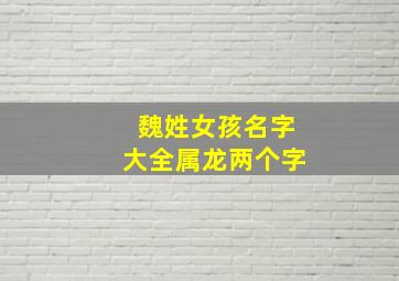 魏姓女孩名字大全属龙两个字