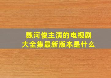 魏河俊主演的电视剧大全集最新版本是什么