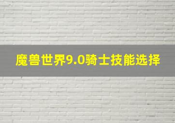 魔兽世界9.0骑士技能选择