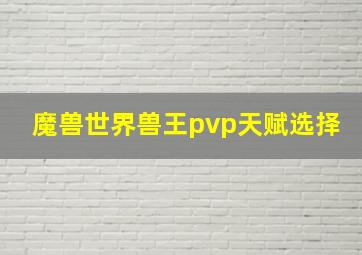 魔兽世界兽王pvp天赋选择