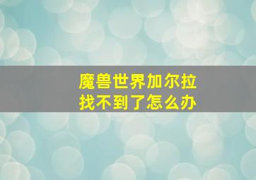 魔兽世界加尔拉找不到了怎么办