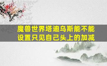 魔兽世界塔迪乌斯能不能设置只见自己头上的加减